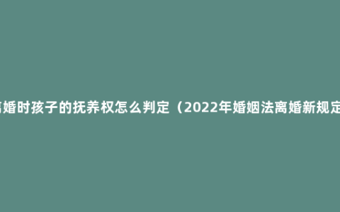 离婚时孩子的抚养权怎么判定（2022年婚姻法离婚新规定）