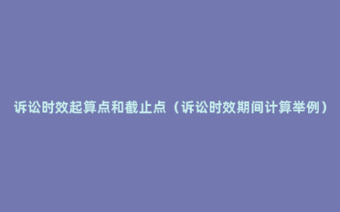 诉讼时效起算点和截止点（诉讼时效期间计算举例）