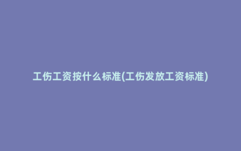 工伤工资按什么标准(工伤发放工资标准)