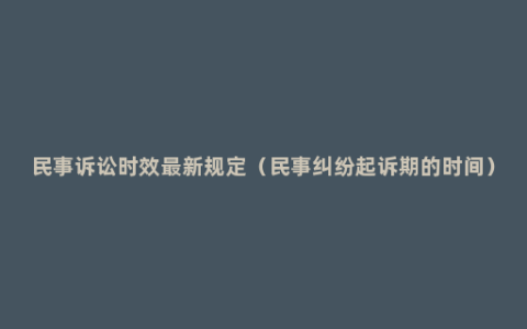 民事诉讼时效最新规定（民事纠纷起诉期的时间）