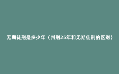 无期徒刑是多少年（判刑25年和无期徒刑的区别）