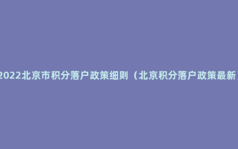 2022北京市积分落户政策细则（北京积分落户政策最新）