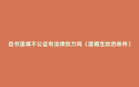 自书遗嘱不公证有法律效力吗（遗嘱生效的条件）