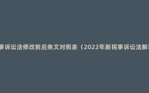 民事诉讼法修改前后条文对照表（2022年新民事诉讼法解释）