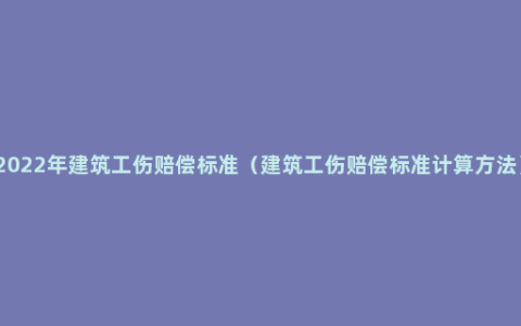 2022年建筑工伤赔偿标准（建筑工伤赔偿标准计算方法）