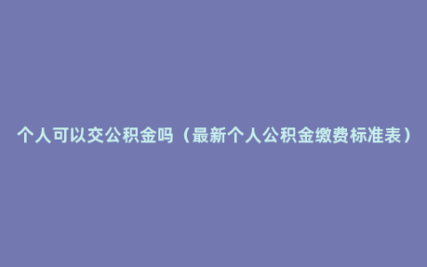 个人可以交公积金吗（最新个人公积金缴费标准表）