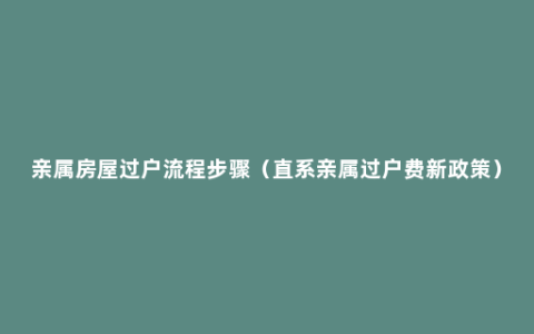 亲属房屋过户流程步骤（直系亲属过户费新政策）