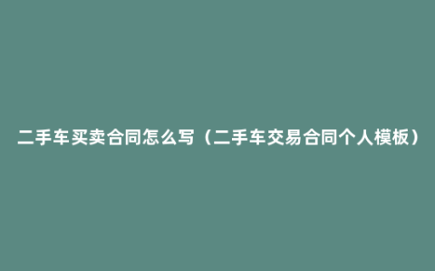 二手车买卖合同怎么写（二手车交易合同个人模板）