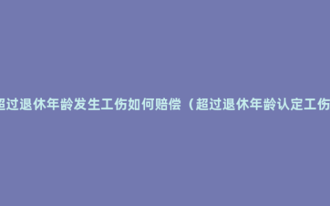 超过退休年龄发生工伤如何赔偿（超过退休年龄认定工伤）