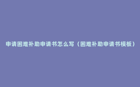 申请困难补助申请书怎么写（困难补助申请书模板）