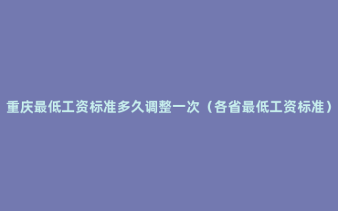 重庆最低工资标准多久调整一次（各省最低工资标准）