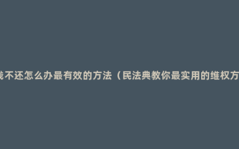 欠钱不还怎么办最有效的方法（民法典教你最实用的维权方式）