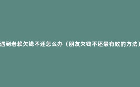 遇到老赖欠钱不还怎么办（朋友欠钱不还最有效的方法）