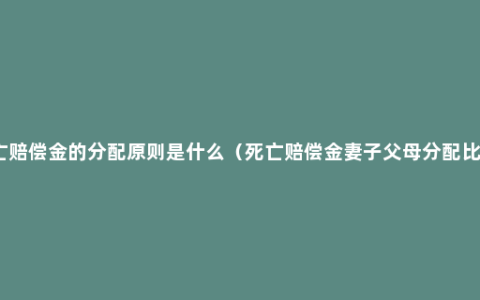 死亡赔偿金的分配原则是什么（死亡赔偿金妻子父母分配比例）