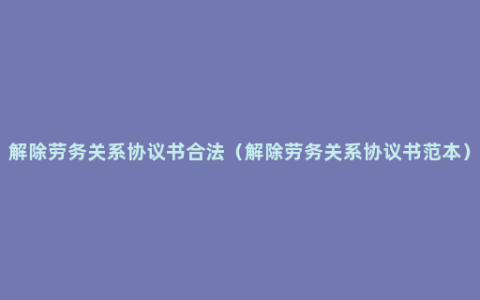 解除劳务关系协议书合法（解除劳务关系协议书范本）