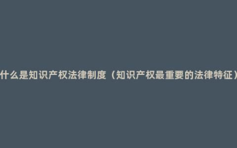 什么是知识产权法律制度（知识产权最重要的法律特征）