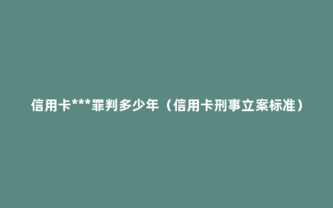 信用卡诈骗罪判多少年（信用卡刑事立案标准）