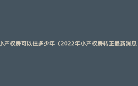 小产权房可以住多少年（2022年小产权房转正最新消息）