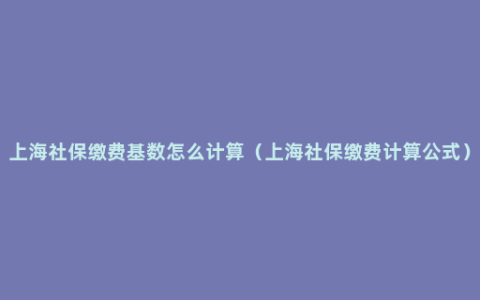 上海社保缴费基数怎么计算（上海社保缴费计算公式）