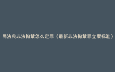 民法典非法拘禁怎么定罪（最新非法拘禁罪立案标准）