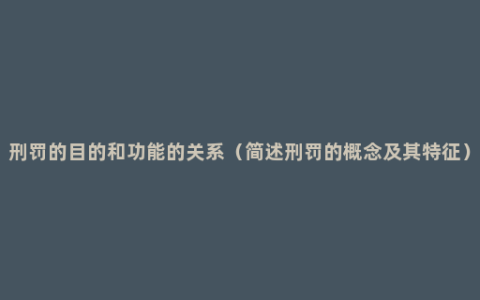 刑罚的目的和功能的关系（简述刑罚的概念及其特征）