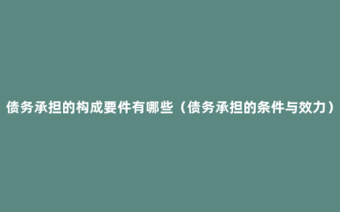 债务承担的构成要件有哪些（债务承担的条件与效力）