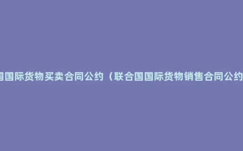 联合国国际货物买卖合同公约（联合国国际货物销售合同公约英文）