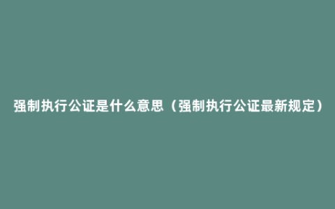 强制执行公证是什么意思（强制执行公证最新规定）