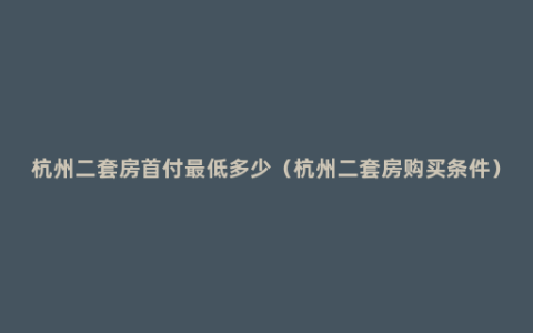 杭州二套房首付最低多少（杭州二套房购买条件）