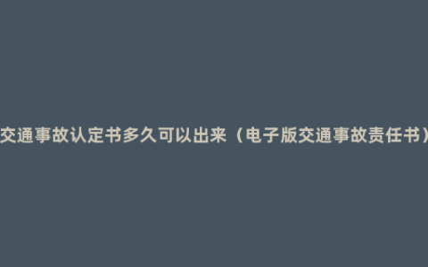 交通事故认定书多久可以出来（电子版交通事故责任书）